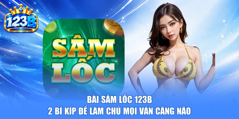 Bài Sâm Lốc 123b | 2 Bí Kíp Để Làm Chủ Mọi Ván Căng Não