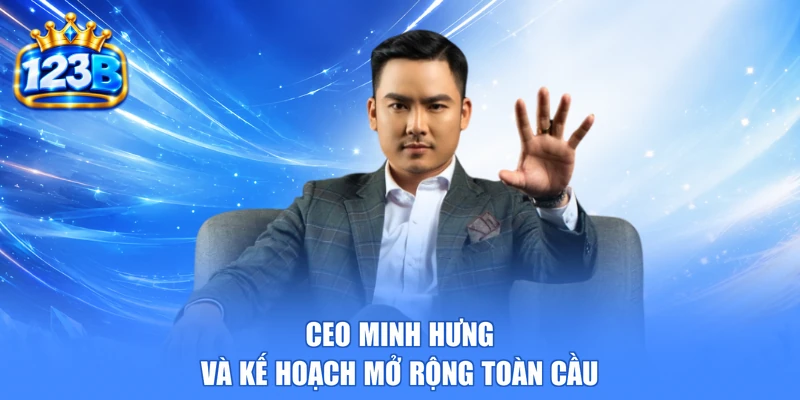 CEO Minh Hưng và kế hoạch mở rộng toàn cầu
