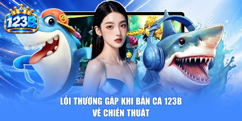 Lỗi thường gặp khi bắn cá 123b về chiến thuật