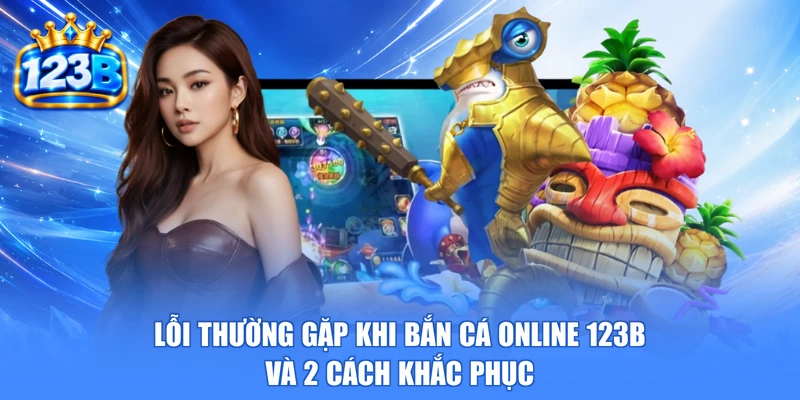 Lỗi Thường Gặp Khi Bắn Cá Online 123b Và 2 Cách Khắc Phục