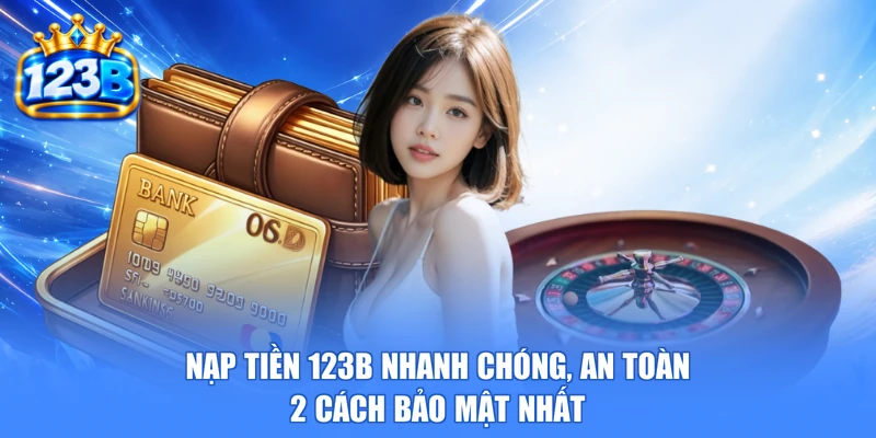 Nạp Tiền 123b Nhanh Chóng, An Toàn | 2 Cách Bảo Mật Nhất