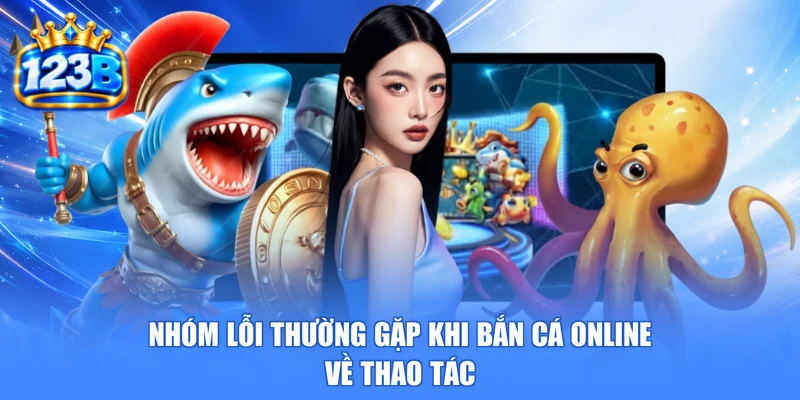 Nhóm lỗi thường gặp khi bắn cá online về thao tác