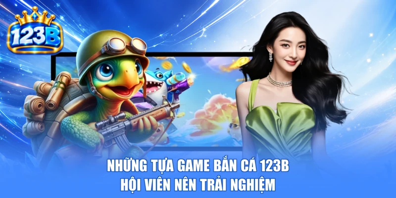 Những tựa game bắn cá 123b hội viên nên trải nghiệm